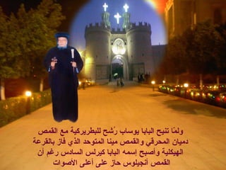 ‫القمص‬ ‫مع‬ ‫للبطريركية‬ ‫رحشح‬ُ‫ش‬ ‫يوساب‬ ‫البابا‬ ‫تنيح‬ ‫ما‬ّ‫ا‬ ‫ول‬
‫بالقرعة‬ ‫فاز‬ ‫الذي‬ ‫المتوحد‬ ‫مينا‬ ‫والقمص‬ ‫المحرقي‬ ‫دميان‬
‫أن‬ ‫رغم‬ ‫السادس‬ ‫كيرلس‬ ‫البابا‬ ‫إسمه‬ ‫وأصبح‬ ‫الهيكلية‬
‫الصوات‬ ‫أعلى‬ ‫على‬ ‫حاز‬ ‫أنجيلوس‬ ‫القمص‬
 