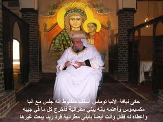 ‫أنبا‬ ‫مع‬ ‫جلس‬ ‫أنه‬ ‫منفلوط‬ ‫أسقف‬ ‫توماس‬ ‫النبا‬ ‫نيافة‬ ‫حكى‬
‫جيبه‬ ‫في‬ ‫ما‬ ‫كل‬ ‫فأخرج‬ ‫مطرانية‬ ‫يبني‬ ‫بأنه‬ ‫وأعلمه‬ ‫مكسيموس‬
‫غيرها‬ ‫يبعت‬ ‫ربنا‬ ‫فرهد‬ ‫مطرانية‬ ‫بتبني‬ ‫ا‬ً ‫أيض‬ ‫وأنت‬ ‫فقال‬ ‫له‬ ‫وأعطاه‬
 