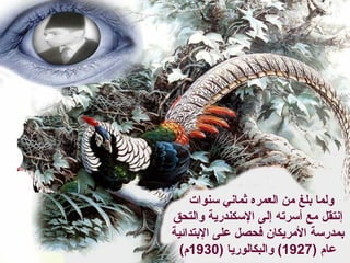 ‫ثماني‬ ‫العمره‬ ‫من‬ ‫بلغ‬ ‫ولما‬‫سنوات‬
‫إ‬‫نتقل‬‫ا‬ ‫إلى‬ ‫أسرته‬ ‫مع‬‫والتحق‬ ‫لسكندرية‬
‫المريكان‬ ‫بمدرسة‬‫ف‬‫ا‬ ‫على‬ ‫حصل‬‫ل‬‫بتدائية‬
‫عا‬) ‫م‬1927(‫و‬‫البكالوري‬) ‫ا‬1930(‫م‬
 