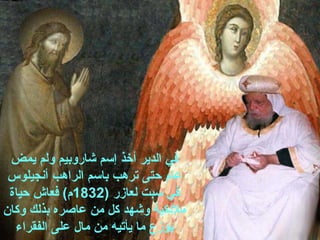 ‫يمض‬ ‫ولم‬ ‫شاروبيم‬ ‫إسم‬ ‫أخذ‬ ‫الدير‬ ‫في‬
‫أنجيلوس‬ ‫الراهب‬ ‫باسم‬ ‫ترهب‬ ‫حتى‬ ‫عام‬
) ‫لعازر‬ ‫سبت‬ ‫في‬1832‫حياة‬ ‫فعاش‬ (‫م‬
‫وكان‬ ‫بذلك‬ ‫عاصره‬ ‫من‬ ‫كل‬ ‫وشهد‬ ‫ملئكية‬
‫الفقراء‬ ‫على‬ ‫مال‬ ‫من‬ ‫يأتيه‬ ‫ما‬ ‫يوزع‬
 