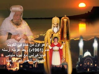 ‫خدم‬ ‫ةمن‬ ‫أول‬ ‫ووهو‬‫في‬‫الكويت‬
‫عام‬)1961(‫م‬‫و‬‫بعد‬‫أرسله‬ ‫عودته‬
‫كيرلس‬ ‫البابا‬‫ةمتياس‬ ‫أبونا‬ ‫ةمع‬
‫ةمارةمينا‬ ‫دير‬ ‫لتعمير‬ ‫السرياني‬
 