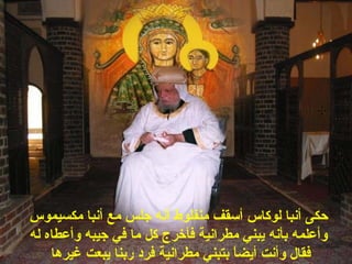 ‫مكسيموس‬ ‫أنبا‬ ‫مع‬ ‫جلس‬ ‫أنه‬ ‫منفلوط‬ ‫أسقف‬ ‫لوكاس‬ ‫أنبا‬ ‫حكى‬
‫له‬ ‫وأعطاه‬ ‫جيبه‬ ‫في‬ ‫ما‬ ‫كل‬ ‫فأخرج‬ ‫مطرانية‬ ‫يبني‬ ‫بأنه‬ ‫وأعلمه‬
‫غيرها‬ ‫يبعت‬ ‫ربنا‬ ‫فرهد‬ ‫مطرانية‬ ‫بتبني‬ ‫ا‬ً ‫أيض‬ ‫وأنت‬ ‫فقال‬
 