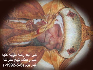 ‫كلها‬ ‫طويلة‬ ‫رحلة‬ ‫بعد‬ ‫ا‬ً ‫أخير‬
‫مطرابننا‬ ‫تنيح‬ ‫وعطاء‬ ‫حب‬
) ‫يوم‬ ‫البار‬6-5-1992(‫م‬
 