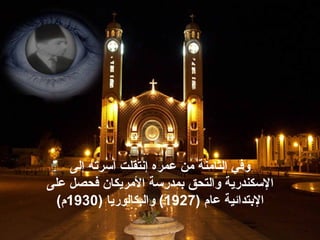 ‫إ‬ ‫عمره‬ ‫من‬ ‫الثامنة‬ ‫وفي‬‫نتقل‬‫إلى‬ ‫أسرته‬ ‫ت‬
‫ا‬‫المريكان‬ ‫بمدرسة‬ ‫والتحق‬ ‫لسكندرية‬‫ف‬‫على‬ ‫حصل‬
‫ا‬‫ل‬‫عا‬ ‫بتدائية‬) ‫م‬1927(‫و‬‫البكالوري‬) ‫ا‬1930(‫م‬
 