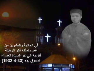 ‫في‬‫من‬ ‫والعشرين‬ ‫الحادية‬
‫عمره‬‫لكه‬ّ‫ك‬‫تم‬‫الرهبنة‬ ‫فكر‬
‫فتوجه‬‫إلى‬‫دير‬‫السيدة‬‫العذراء‬
‫المحرق‬‫يوم‬)33-4-1932(
 
