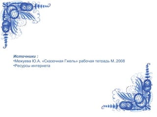 Источники :
•Межуева Ю.А. «Сказочная Гжель» рабочая тетрадь М.,2008
•Ресурсы интернета
 
