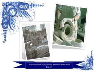 Фарфоровую массу (шликер) заливают в гипсовые
формы.
 