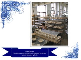 Цех оправки
Каждое изделие оправляют, подрезая литьевые
швы и замывая губкой.
 