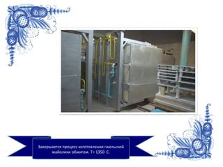 Завершается процесс изготовления гжельской
майолики обжигом. T= 1350 С.
 