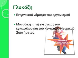 Γλυκόζη
 Ενεργειακό νόμισμα του οργανισμού
 Μοναδική πηγή ενέργειας του
εγκεφάλου και του Κεντρικού Νευρικού
Συστήματος
 
