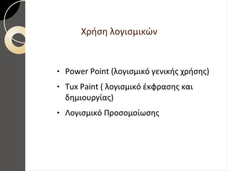 Χρήση λογισμικών
 Power Point (λογισμικό γενικής χρήσης)
 Tux Paint ( λογισμικό έκφρασης και
δημιουργίας)
 Λογισμικό Προσομοίωσης
 