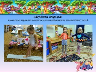 «Дорожка здоровья»
в различных вариантах используется для профилактики плоскостопия у детей.
 