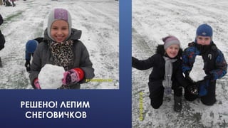РЕШЕНО! ЛЕПИМ
СНЕГОВИЧКОВ
 
