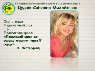 Криворізька загальноосвітня школа І-ІІІ ступенів №122
Дуднік Світлана Михайлівна
Освіта: вища
Педагогічний стаж:
3 р.
Педагогічне кредо:
«Прокладай шлях до
розуму людини через її
серце»
Ф. Честерфілд
 