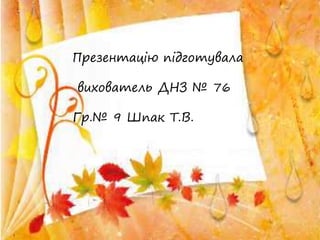 П
Презентацію підготувала
вихователь ДНЗ № 76
Гр.№ 9 Шпак Т.В.
 