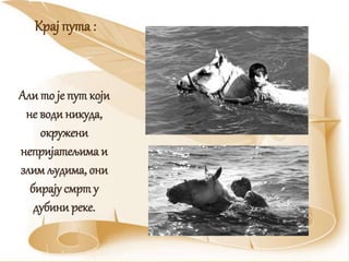 Али то је пут који
не води никуда,
окружени
непријатељима и
злимљудима, они
бирајусмрт у
дубини реке.
Крај пута :
 