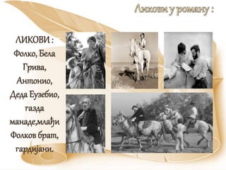 ЛИКОВИ:
Фолко, Бела
Грива,
Антонио,
Деда Еузебио,
газда
манаде,млађи
Фолков брат,
гардијани.
 
