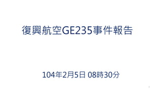 復興航空GE235事件報告
104年2月5日 08時30分
1
 