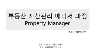 부동산 자산관리 매니저 과정
Property Manager.
주최 : ㈜태영에셋
일정 : 2014. 9. 1(월) ~ 5(금)
장소 : ㈜태영에셋 강의실
 