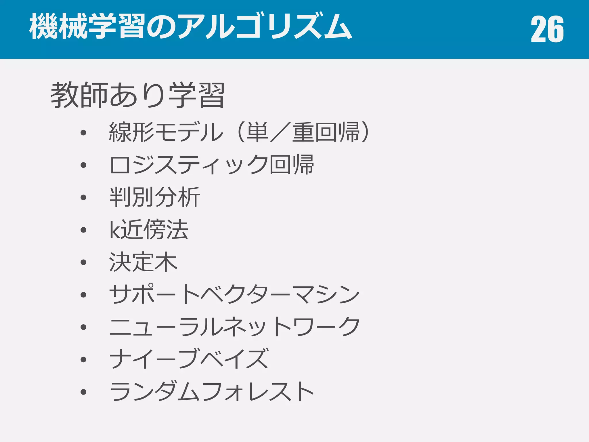 機械学習の分類 26
その他の分類
• 半教師あり学習（semi-supervised learning）
• 強化学習（reinforcement learning）
• 能動学習（active learning）
• 逐次学習（online learning）
• 転移学習（transfer learning）
・・・
 