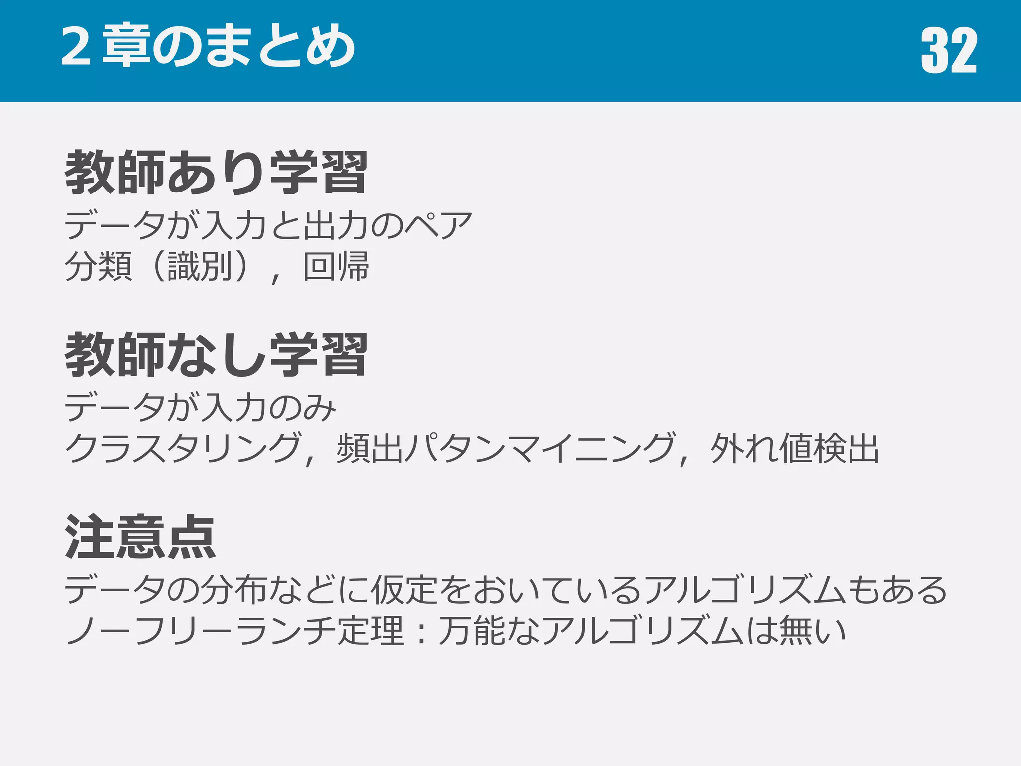 アルゴリズム利利⽤用時の注意点 32
ノーフリーランチ定理理
あらゆる問題で性能の良良い
万能な学習アルゴリズムは存在しない
⽬目的に適したアルゴリズムを選択しましょう
とは⾔言っても，実⽤用上，上⼿手くいくことの多いアルゴリズムがあるのも事実
 