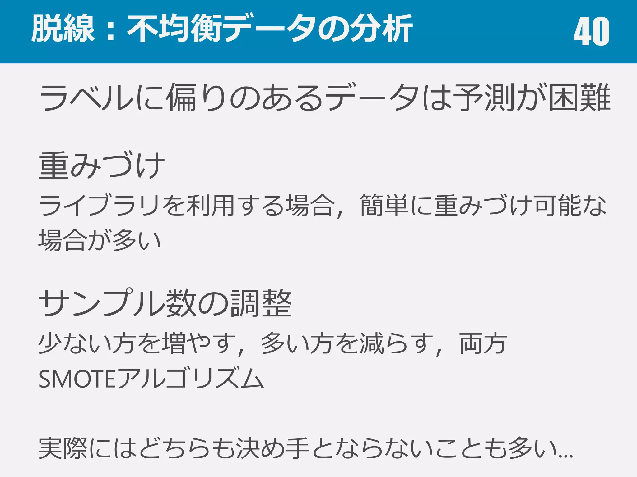 分類（識識別）モデルの評価基準 40
1万⼈人のデータの内100⼈人が陽性のとき
常に陰性と判定するモデル
予測値
陽性(Positive) 陰性(Negative)
正
解
陽性 0 100
陰性 0 9900
精度度：0.99
適合率率率：0
再現率率率：0
F値：0
 