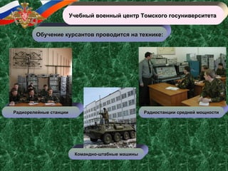 Обучение курсантов проводится на технике:Обучение курсантов проводится на технике:
Учебный военный центр Томского госуниверситетаУчебный военный центр Томского госуниверситета
Командно-штабные машиныКомандно-штабные машины
Радиорелейные станцииРадиорелейные станции Радиостанции средней мощностиРадиостанции средней мощности
 