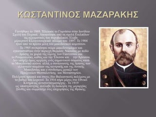 Γεννήθηκε τo 1869. Τέλειωσε το Γυμνάσιο στην Ιωνίδειο
Σχολή του Πειραιά. Αποφοίτησε από τη σχολή Ευελπίδων
ως αξιωματικός του πυροβολικού. Ελαβε
μέροςστον Ελληνοτουρκικό πόλεμο του 1897. Το 1904
ήταν από τα πρώτα μέλη του μακεδονικού κομιτάτου.
Το 1905 συγκρότησε σώμα μακεδονομάχων και
εγκαταστάθηκε στην περιοχή Βερμίου Νάουσας με πεδίο
δράσης τα χωριά της λίμνης των Γιαννιτσών και
το Ρουμουλούκι, καθώς και την Έδεσσα και την Άρνισσα.
Δεν υπήρξε όμως αρχηγός ενός σημαντικού σώματος κατά
το Μακεδονικό αγώνα αλλά, ο συντονιστής της δράσης των
ελληνικών σωμάτων της κεντρικής και της δυτικής
Μακεδονίας και ο σύνδεσμος μεταξύ των
Προξενείων Θεσσαλονίκης και Μοναστηρίου.
Πολέμησε ηρωικά και στους δύο Βαλκανικούς πολέμους με
το βαθμό του λοχαγού .Το 1916 πήρε μέρος στο Εθνικό
Κίνημα ως αντισυνταγματάρχης . Το 1919
ως υποστράτηγος ανέλαβε τη διοίκηση της μεραρχίας
Ξάνθης και συμμετείχε στις επιχειρήσεις της Θράκης.
 