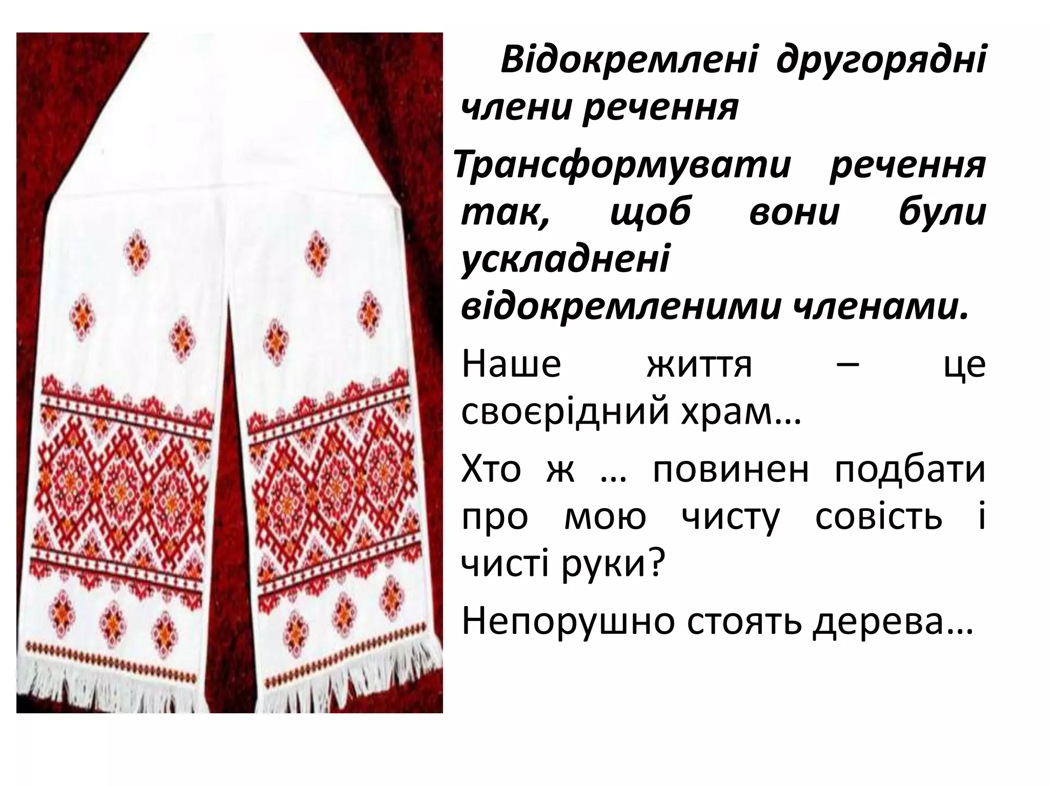 • Відокремлені другорядні
члени речення
Трансформувати речення
так, щоб вони були
ускладнені
відокремленими членами.
• Наше життя – це
своєрідний храм…
• Хто ж … повинен подбати
про мою чисту совість і
чисті руки?
• Непорушно стоять дерева…
 
