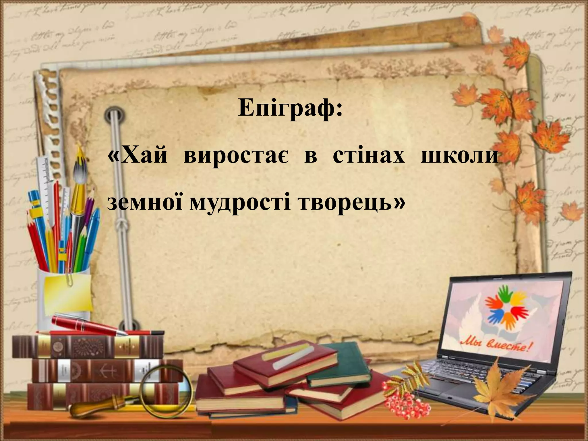Епіграф:
«Хай виростає в стінах школи
земної мудрості творець»
 