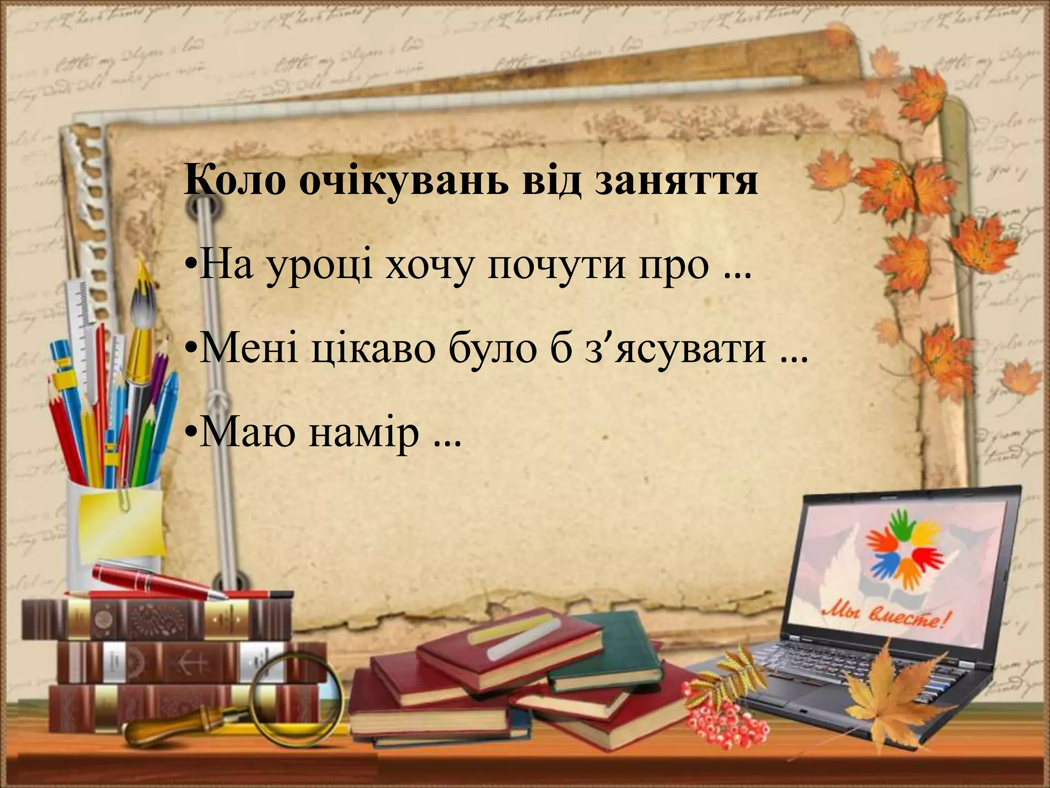 Коло очікувань від заняття
•На уроці хочу почути про …
•Мені цікаво було б з’ясувати …
•Маю намір …
 