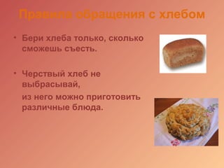 Правила обращения с хлебом
• Бери хлеба только, сколько
сможешь съесть.
• Черствый хлеб не
выбрасывай,
из него можно приготовить
различные блюда.
 