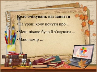 Коло очікувань від заняття
•На уроці хочу почути про …
•Мені цікаво було б з’ясувати …
•Маю намір …
 
