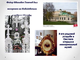 Федор Иванович Тютчев былФедор Иванович Тютчев был
похоронен на Новодевичьемпохоронен на Новодевичьем
кладбище Москвы.кладбище Москвы.
В его родовойВ его родовой
усадьбе вусадьбе в
ОвстюгеОвстюге
открылсяоткрылся
мемориальныймемориальный
музей.музей.
 