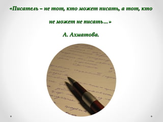 «Писатель – не тот, кто может писать, а тот, кто«Писатель – не тот, кто может писать, а тот, кто
не может не писать…»не может не писать…»
А. Ахматова.А. Ахматова.
 