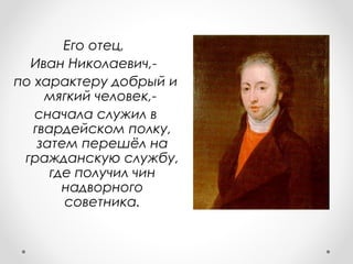 Его отец,
Иван Николаевич,-
по характеру добрый и
мягкий человек,-
сначала служил в
гвардейском полку,
затем перешёл на
гражданскую службу,
где получил чин
надворного
советника.
 