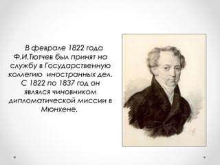 В феврале 1822 годаВ феврале 1822 года
Ф.И.Тютчев был принят наФ.И.Тютчев был принят на
службу в Государственнуюслужбу в Государственную
коллегию иностранных дел.коллегию иностранных дел.
С 1822 по 1837 год онС 1822 по 1837 год он
являлся чиновникомявлялся чиновником
дипломатической миссии вдипломатической миссии в
Мюнхене.Мюнхене.
 