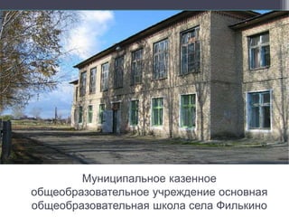 Муниципальное казенное
общеобразовательное учреждение основная
общеобразовательная школа села Филькино
 