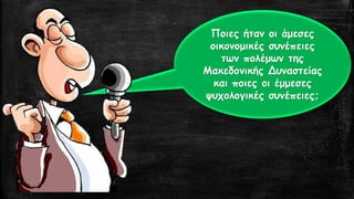 Ποιες ήταν οι άμεσες
οικονομικές συνέπειες
των πολέμων της
Μακεδονικής Δυναστείας
και ποιες οι έμμεσες
ψυχολογικές συνέπειες;
 