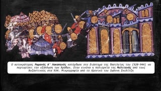Ο αυτοκράτορας Ρωμανός Α' Λακαπηνός κατόρθωσε στο διάστημα της βασιλείας του (920-944) να
περιορίσει την εξάπλωση των Αράβων. Στην εικόνα η πολιορκία της Μελιτηνής από τους
Βυζαντινούς στα 934. Μικρογραφία από το Χρονικό του Ιωάννη Σκυλίτζη
 