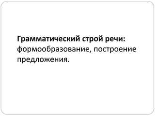 Грамматический строй речи:
формообразование, построение
предложения.
 