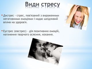 • Дистрес - стрес, пов'язаний з вираженими
негативними емоціями і надає шкідливий
вплив на здоров'я.
• Еустрес (евстрес) – дія позитивних емоцій,
натхнення творчого осяєння, кохання.
 