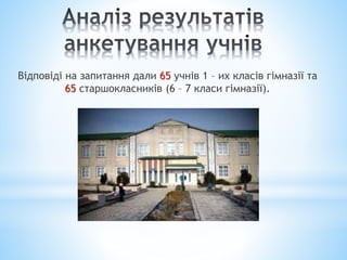 Відповіді на запитання дали 65 учнів 1 – их класів гімназії та
65 старшокласників (6 – 7 класи гімназії).
 