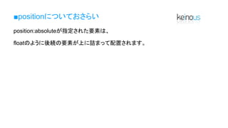 ■positionについておさらい
position:absoluteが指定された要素は、
floatのように後続の要素が上に詰まって配置されます。
 