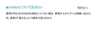 ■z-indexについておさらい
通常HTMLはCSSを何も指定していない場合、要素が上から下へと順番に並ぶた
め、要素が「重なる」という概念がありません
 