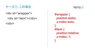 ケース①：この場合
<div id=”wrapper”>
<div id=”item”></div>
</div>
#wrapper {
position:static;
z-index:auto;
}
#item {
position:relative;
z-index:-1;
}
 