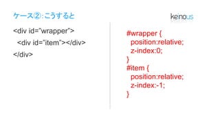 ケース②：こうすると
<div id=”wrapper”>
<div id=”item”></div>
</div>
#wrapper {
position:relative;
z-index:0;
}
#item {
position:relative;
z-index:-1;
}
 