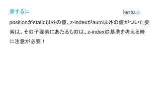 要するに
positionがstatic以外の値、z-indexがauto以外の値がついた要
素は、その子要素にあたるものは、z-indexの基準を考える時
に注意が必要！
 