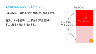 ■positionについておさらい
・absolute：一般的に『絶対配置』といわれるやつ。
通常はhtmlを基準に、上下左右（手前奥）の
どこに配置するかを指定する。
ここが
ファーストビュー
上から下まで
がサイト全体
 