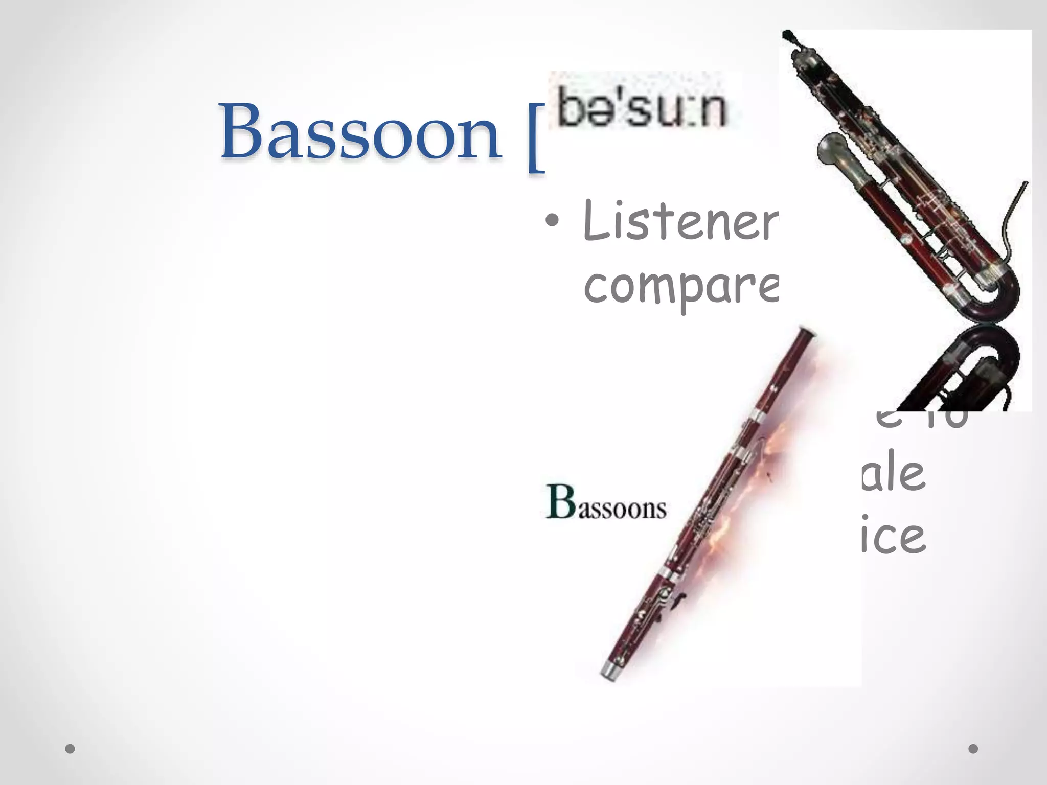 Bassoon [ ]
• Listeners often
compare its
warm, dark,
reedy timbre to
that of a male
baritone voice
 
